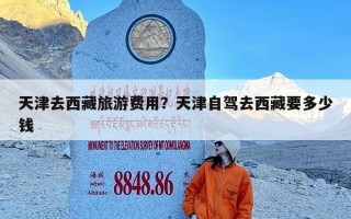 天津去西藏旅游费用？天津自驾去西藏要多少钱